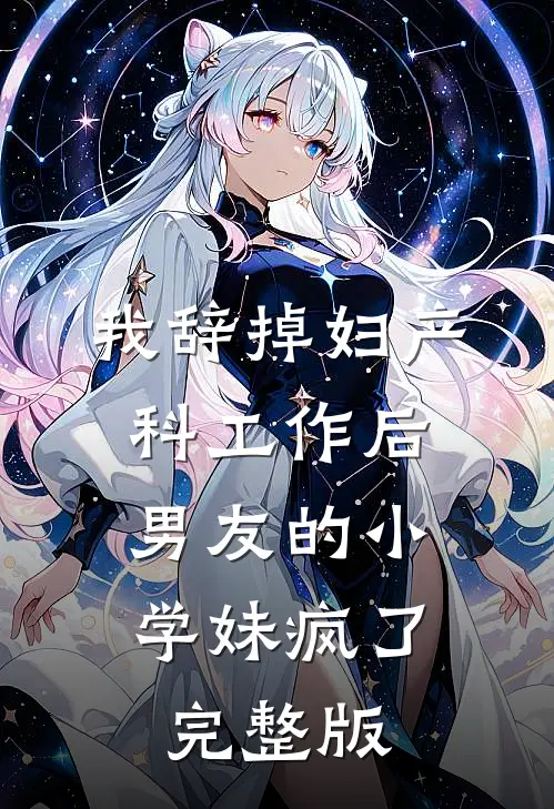 我辞掉妇产科工作后，男友的小学妹疯了完整版