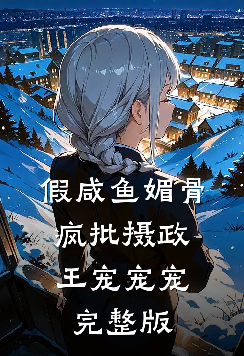假咸鱼媚骨，疯批摄政王宠宠宠完整版