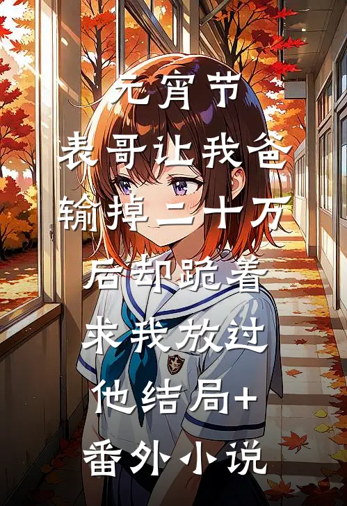 元宵节，表哥让我爸输掉二十万后却跪着求我放过他结局+番外小说
