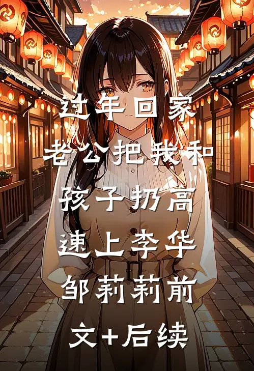 过年回家，老公把我和孩子扔高速上李华邹莉莉前文+后续