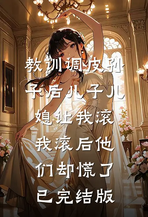 教训调皮孙子后儿子儿媳让我滚，我滚后他们却慌了已完结版
