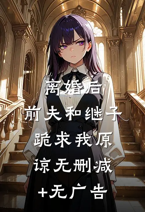 离婚后，前夫和继子跪求我原谅无删减+无广告