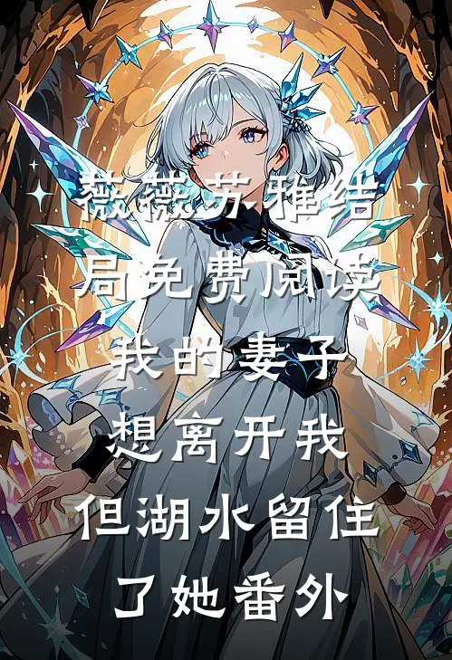 薇薇苏雅结局免费阅读我的妻子想离开我，但湖水留住了她番外