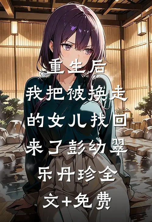 重生后，我把被换走的女儿找回来了彭幼翠乐丹珍全文+免费