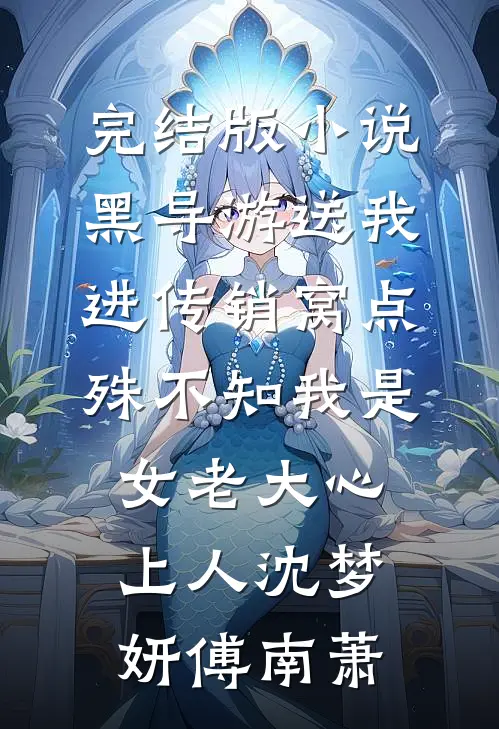 完结版小说黑导游送我进传销窝点，殊不知我是女老大心上人沈梦妍傅南萧