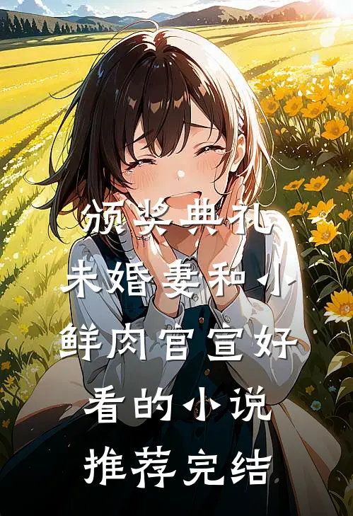 颁奖典礼，未婚妻和小鲜肉官宣好看的小说推荐完结