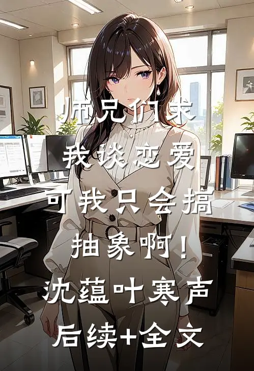 师兄们求我谈恋爱，可我只会搞抽象啊！沈蕴叶寒声后续+全文