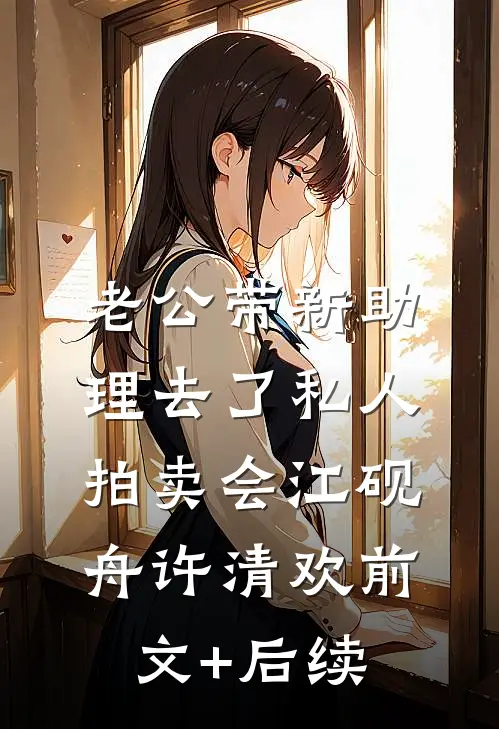 老公带新助理去了私人拍卖会江砚舟许清欢前文+后续
