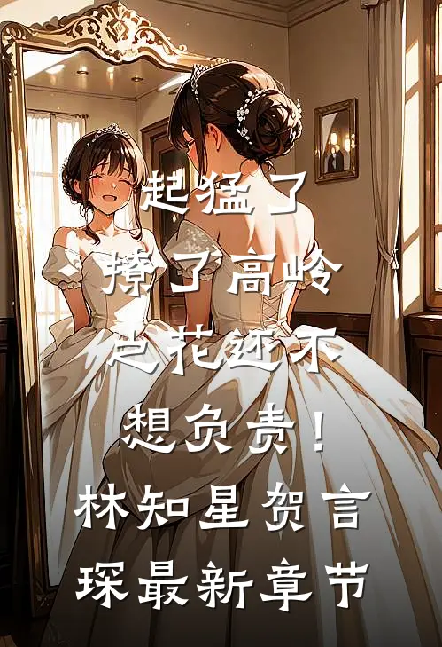 起猛了，撩了高岭之花还不想负责！林知星贺言琛最新章节