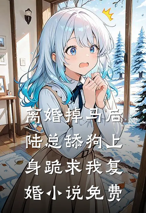 离婚掉马后，陆总舔狗上身跪求我复婚小说免费
