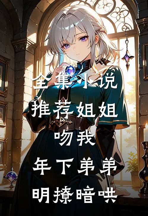 全集小说推荐姐姐，吻我，年下弟弟明撩暗哄