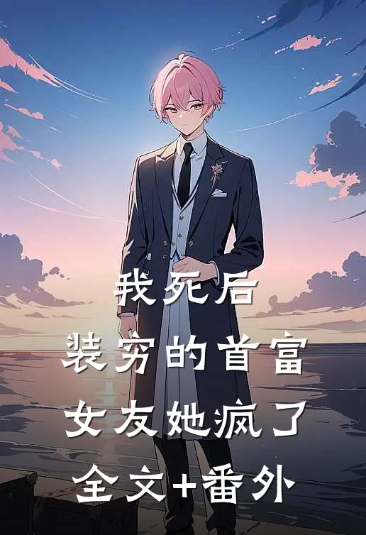 我死后，装穷的首富女友她疯了全文+番外
