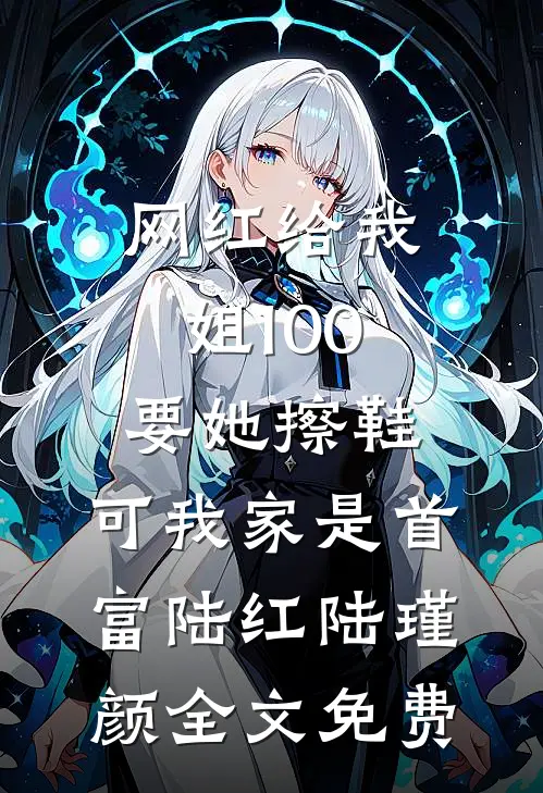 网红给我姐100要她擦鞋，可我家是首富陆红陆瑾颜全文免费