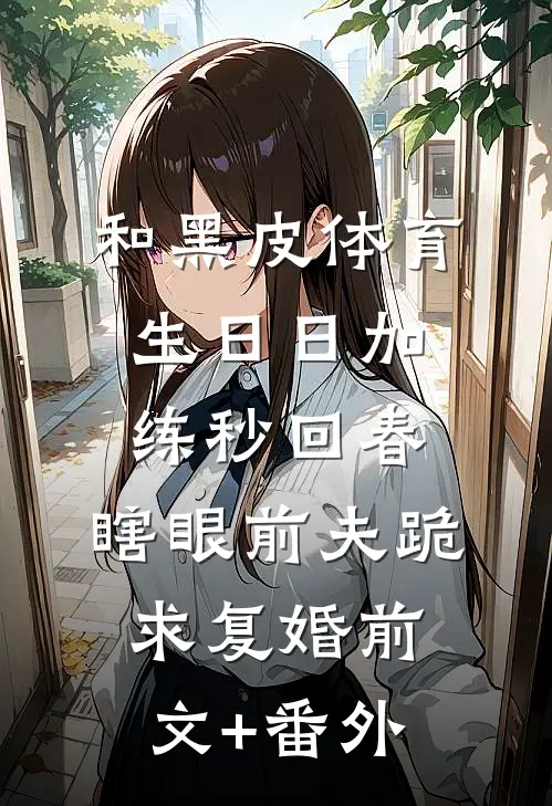 和黑皮体育生日日加练秒回春，瞎眼前夫跪求复婚前文+番外