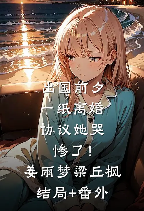 出国前夕，一纸离婚协议她哭惨了！姜雨梦梁丘枫结局+番外