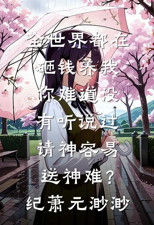 全世界都在砸钱养我-你难道没有听说过请神容易送神难？纪萧元渺渺