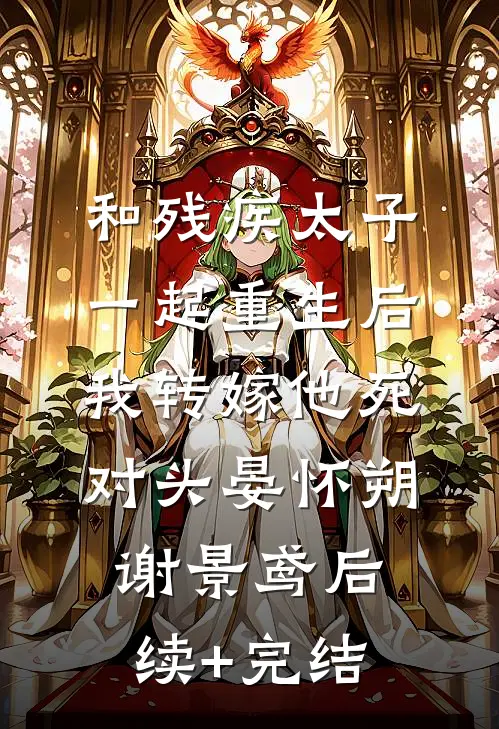 和残疾太子一起重生后，我转嫁他死对头晏怀朔谢景鸢后续+完结