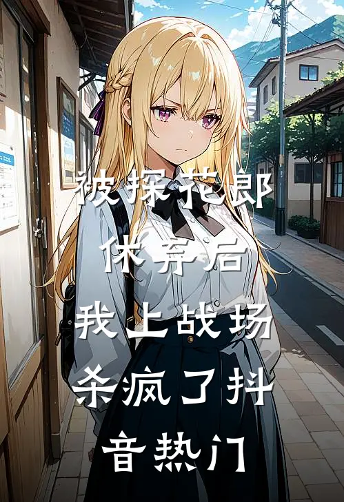 被探花郎休弃后，我上战场杀疯了抖音热门