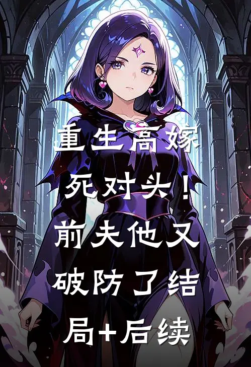 重生高嫁死对头！前夫他又破防了结局+后续