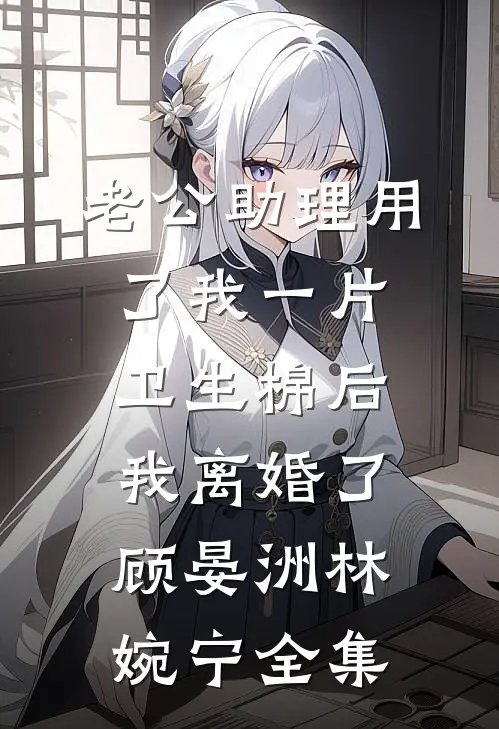 老公助理用了我一片卫生棉后，我离婚了顾晏洲林婉宁全集