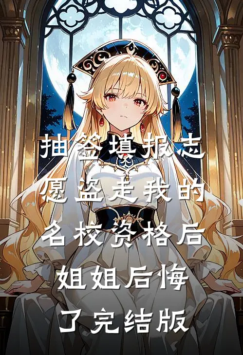 抽签填报志愿盗走我的名校资格后，姐姐后悔了完结版