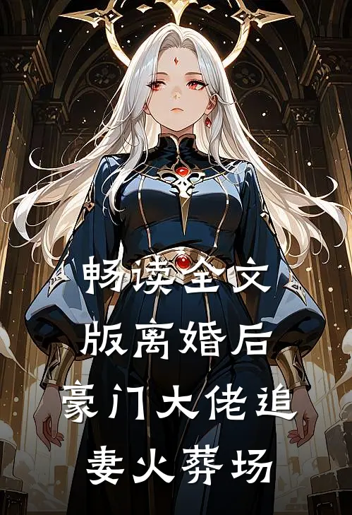 畅读全文版离婚后,豪门大佬追妻火葬场