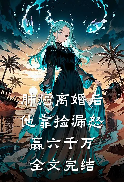 肺癌离婚后，他靠捡漏怒赢六千万全文完结