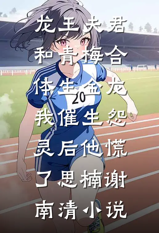 龙王夫君和青梅合体生金龙，我催生怨灵后他慌了思楠谢南清小说