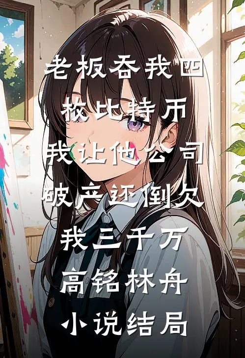 老板吞我四枚比特币，我让他公司破产还倒欠我三千万高铭林舟小说结局