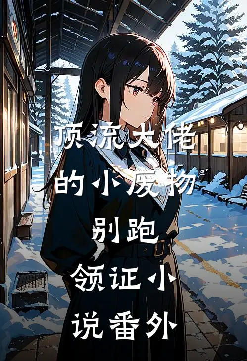 顶流大佬的小废物：别跑，领证小说番外