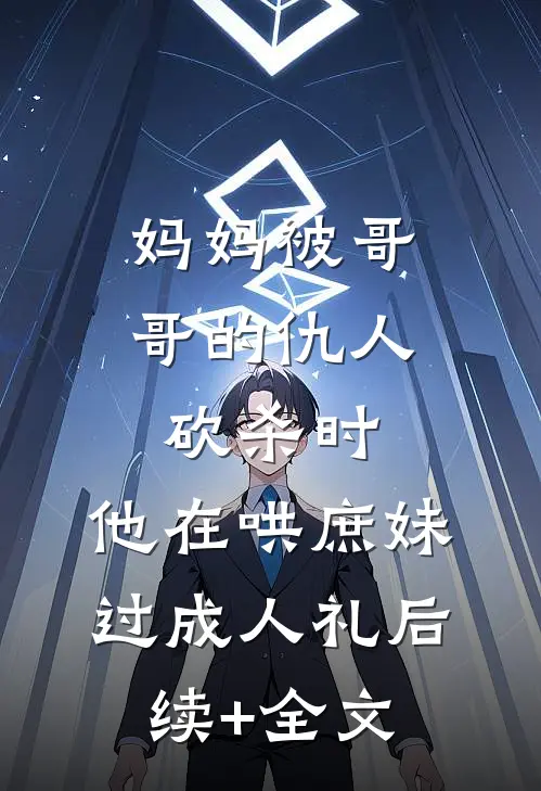 妈妈被哥哥的仇人砍杀时，他在哄庶妹过成人礼后续+全文