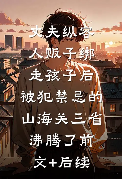 丈夫纵容人贩子绑走孩子后，被犯禁忌的山海关三省沸腾了前文+后续