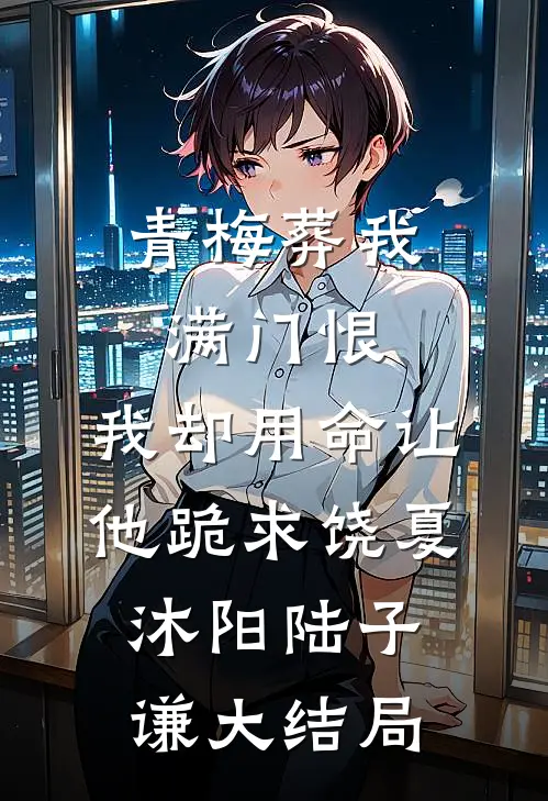 青梅葬我满门恨，我却用命让他跪求饶夏沐阳陆子谦大结局
