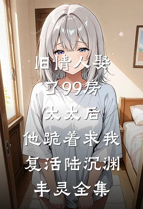 旧情人娶了99房太太后，他跪着求我复活陆沉渊丰灵全集