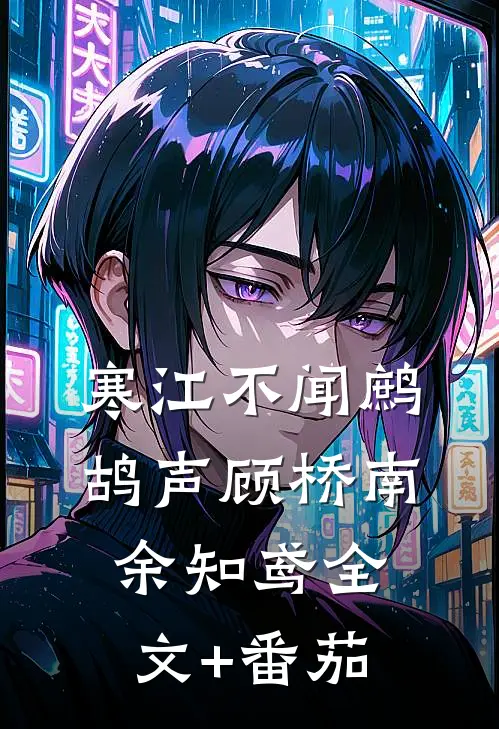 寒江不闻鹧鸪声顾桥南余知鸢全文+番茄
