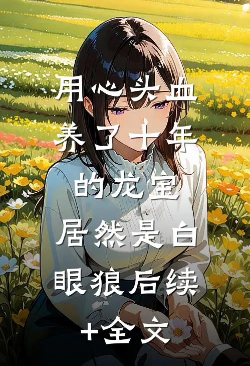 用心头血养了十年的龙宝，居然是白眼狼后续+全文