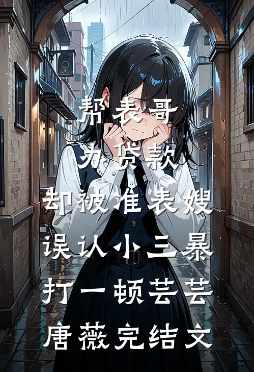 帮表哥办贷款，却被准表嫂误认小三暴打一顿芸芸唐薇完结文