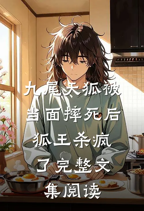九尾天狐被当面摔死后，狐王杀疯了完整文集阅读