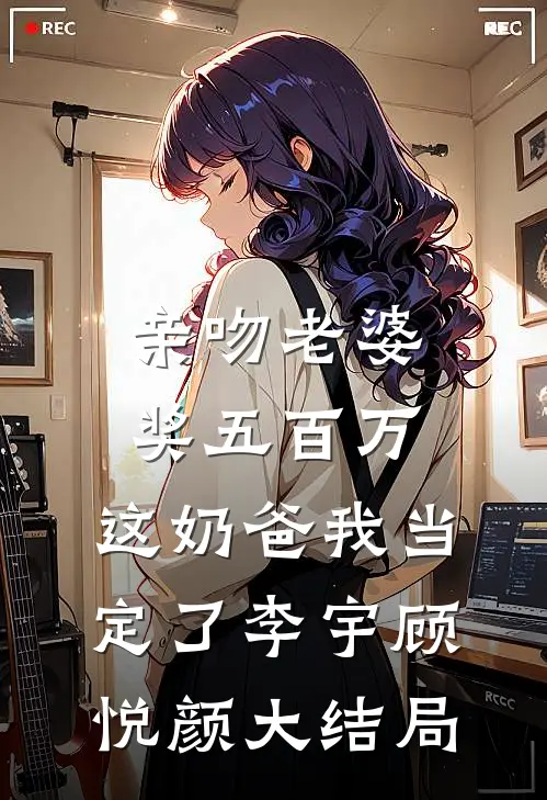 亲吻老婆奖五百万，这奶爸我当定了李宇顾悦颜大结局