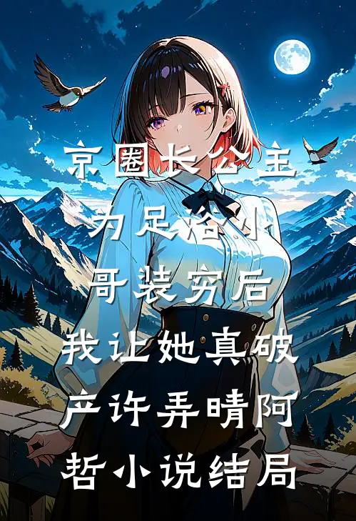 京圈长公主为足浴小哥装穷后，我让她真破产许弄晴阿哲小说结局