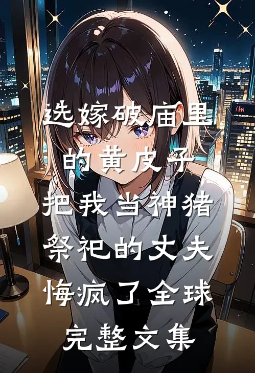 选嫁破庙里的黄皮子，把我当神猪祭祀的丈夫悔疯了全球完整文集