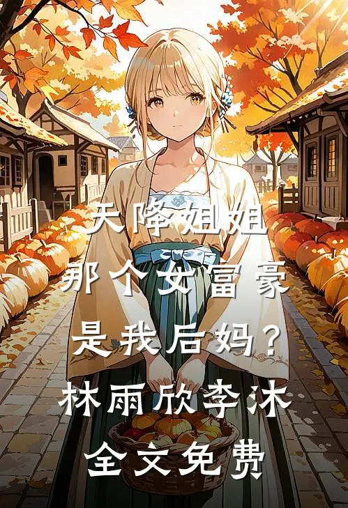 天降姐姐：那个女富豪是我后妈？林雨欣李沐全文免费