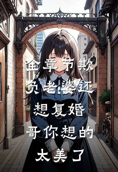 全章节欺负老婆还想复婚，哥你想的太美了