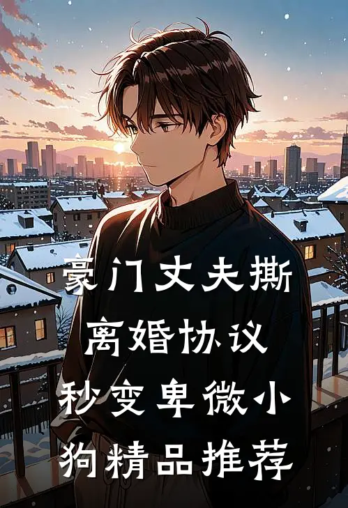 豪门丈夫撕离婚协议，秒变卑微小狗精品推荐