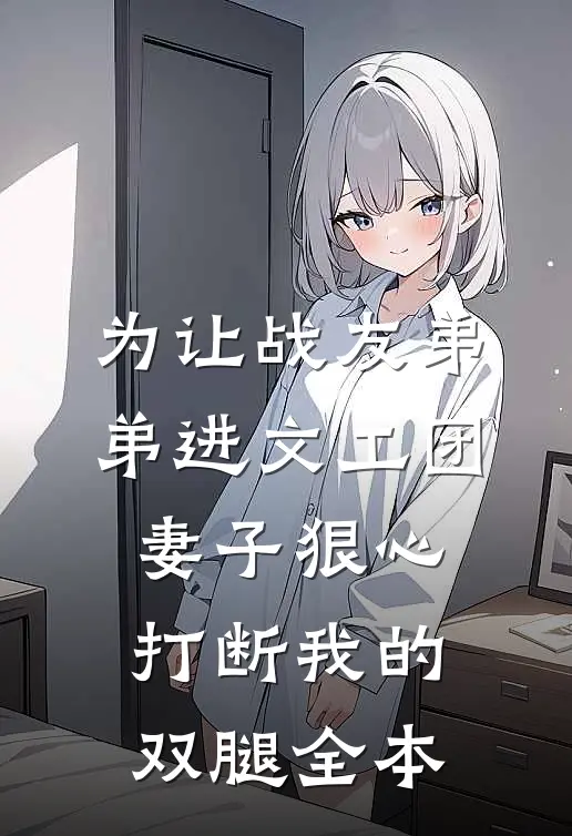 为让战友弟弟进文工团，妻子狠心打断我的双腿全本