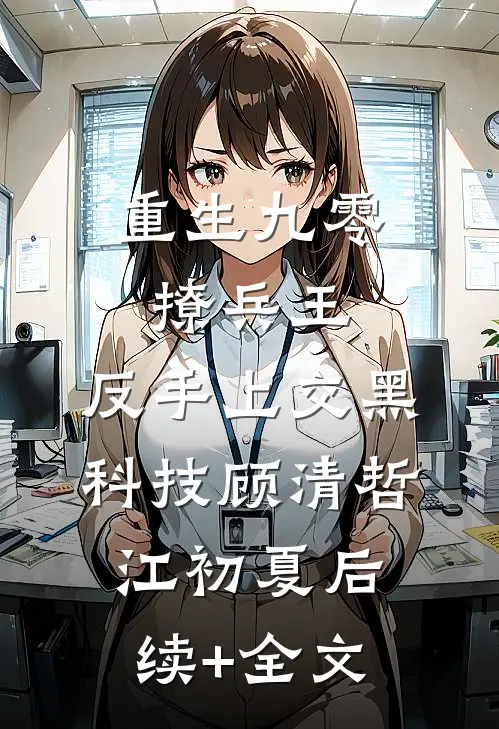 重生九零撩兵王，反手上交黑科技顾清哲江初夏后续+全文