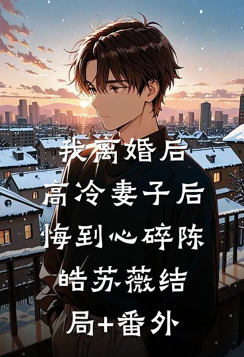 我离婚后，高冷妻子后悔到心碎陈皓苏薇结局+番外