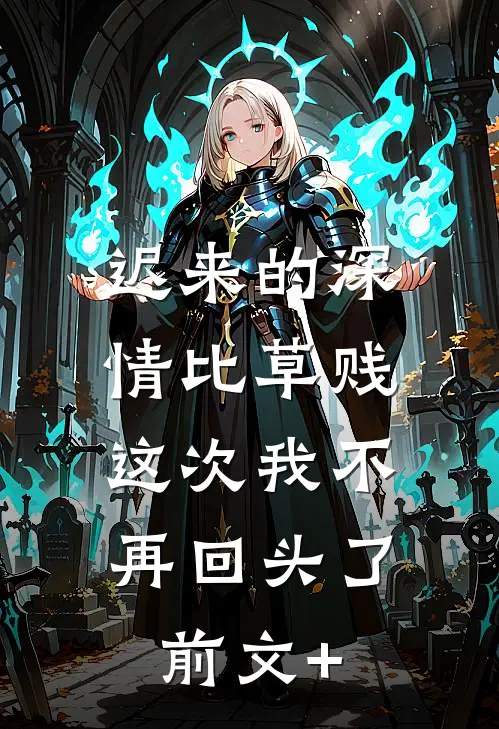 迟来的深情比草贱，这次我不再回头了前文+