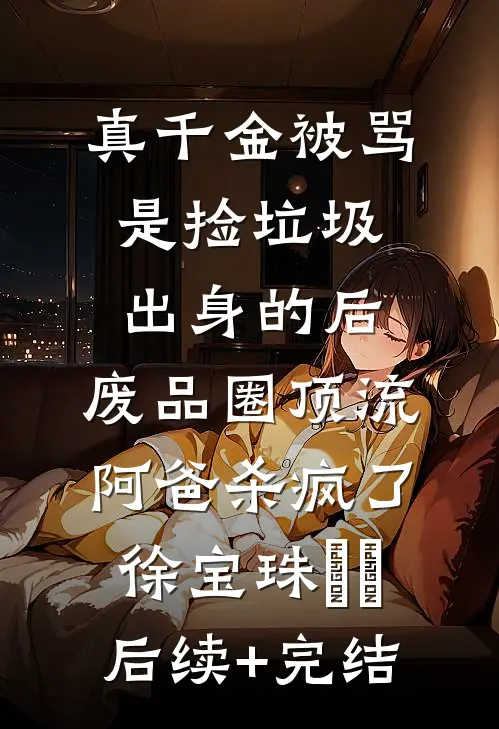 真千金被骂是捡垃圾出身的后，废品圈顶流阿爸杀疯了徐宝珠玥玥后续+完结