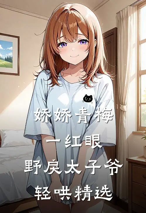 娇娇青梅一红眼，野戾太子爷轻哄精选